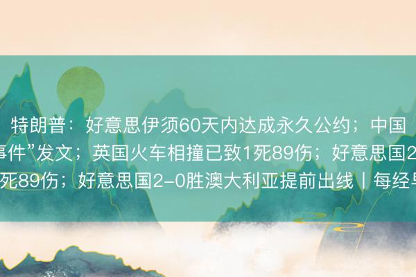 特朗普：好意思伊须60天内达成永久公约；中国造纸学会就“纸尿裤事件”发文；英国火车相撞已致1死89伤；好意思国2-0胜澳大利亚提前出线丨每经早参
