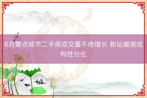 6月要点城市二手房成交量不绝增长 新址阛阓结构性分化