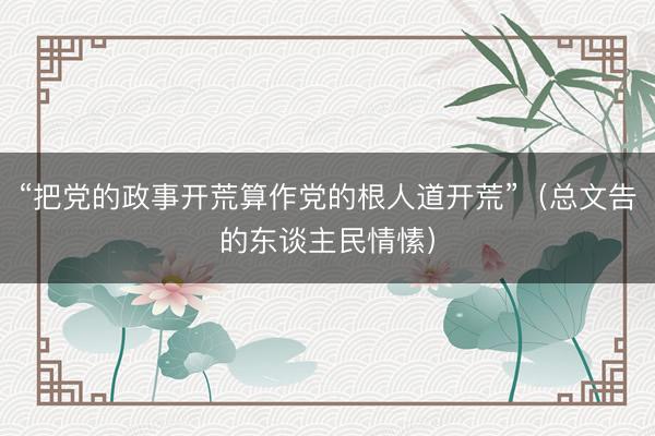 “把党的政事开荒算作党的根人道开荒”（总文告的东谈主民情愫）