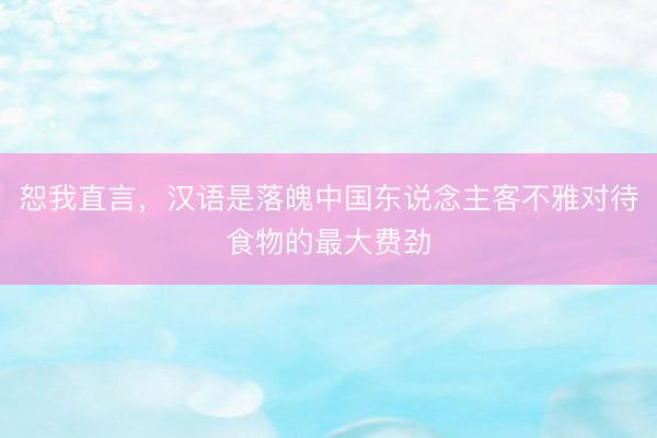 恕我直言，汉语是落魄中国东说念主客不雅对待食物的最大费劲